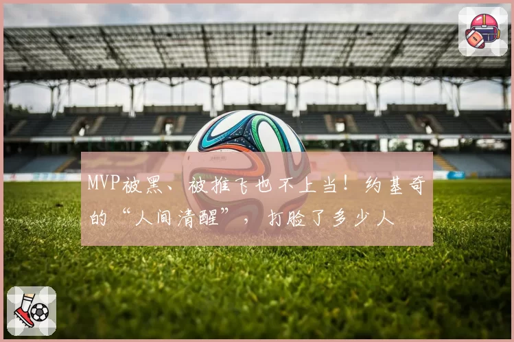 MVP被黑、被推飞也不上当！约基奇的“人间清醒”，打脸了多少人