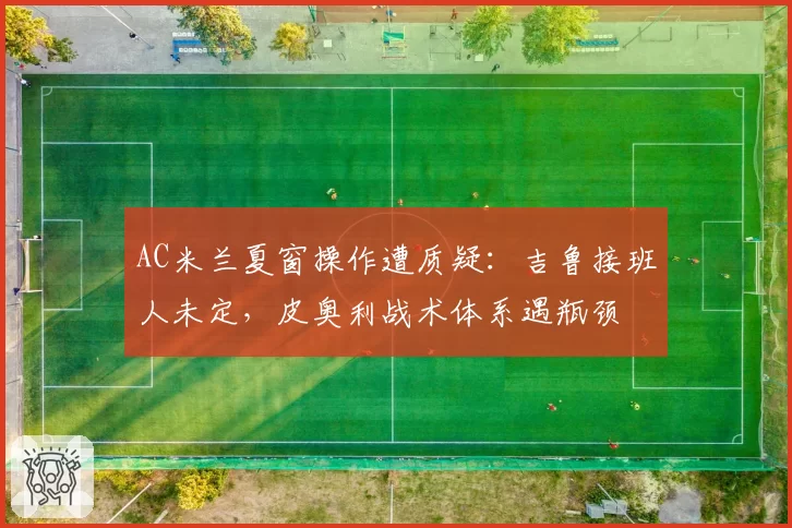 AC米兰夏窗操作遭质疑:吉鲁接班人未定,皮奥利战术体系遇瓶颈