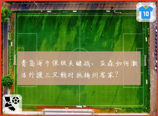 青岛海牛保级关键战,亚森如何激活外援三叉戟对抗梅州客家?
