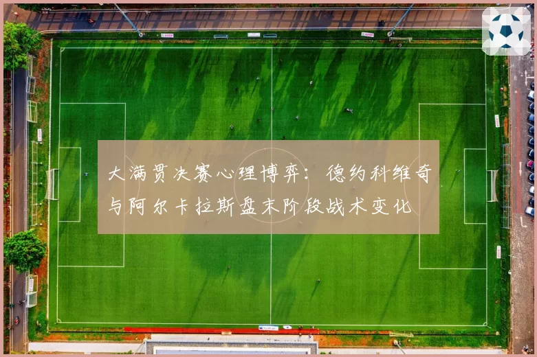 大满贯决赛心理博弈：德约科维奇与阿尔卡拉斯盘末阶段战术变化