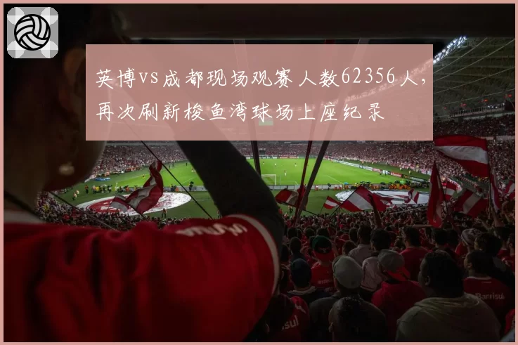 英博vs成都现场观赛人数62356人，再次刷新梭鱼湾球场上座纪录