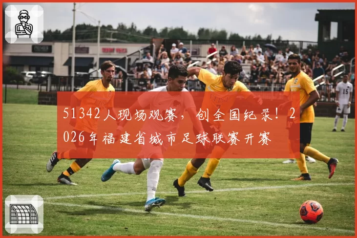 51342人现场观赛，创全国纪录！2026年福建省城市足球联赛开赛