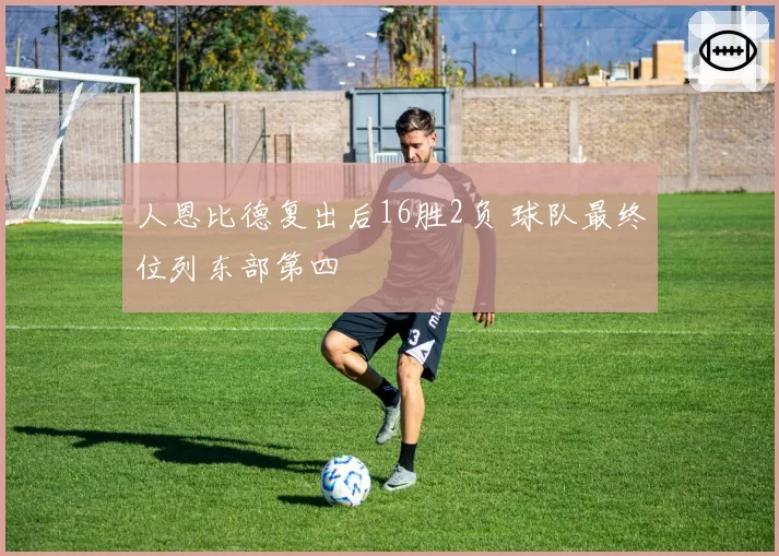 人恩比德复出后16胜2负 球队最终位列东部第四