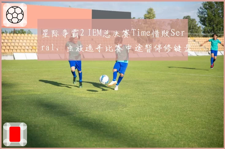 星际争霸2 IEM总决赛Time惜败Serral，虫族选手比赛中途暂停修键盘遭质疑