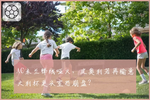 AC米兰锋线哑火，皮奥利若再输意大利杯更衣室恐崩盘？