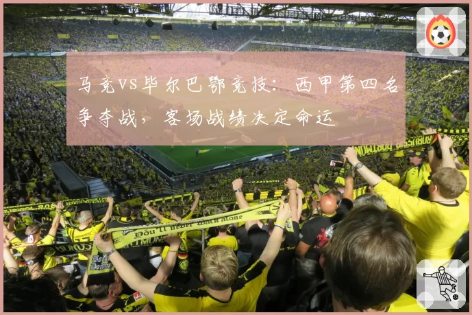 马竞vs毕尔巴鄂竞技：西甲第四名争夺战，客场战绩决定命运