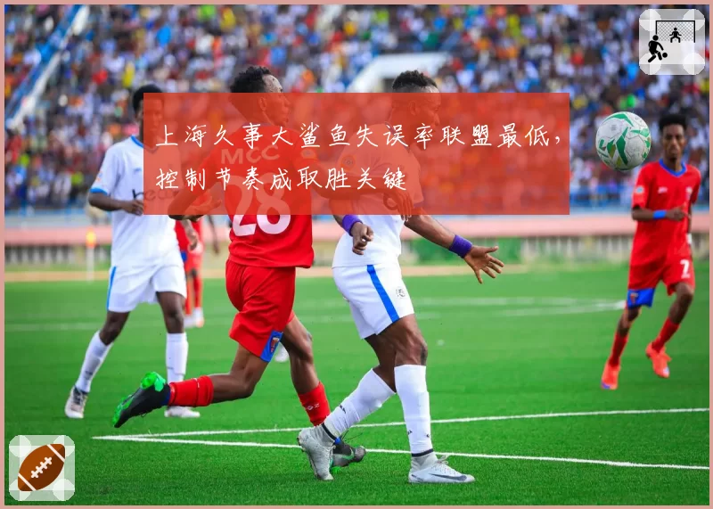 上海久事大鲨鱼失误率联盟最低，控制节奏成取胜关键