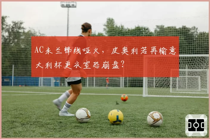 AC米兰锋线哑火，皮奥利若再输意大利杯更衣室恐崩盘？