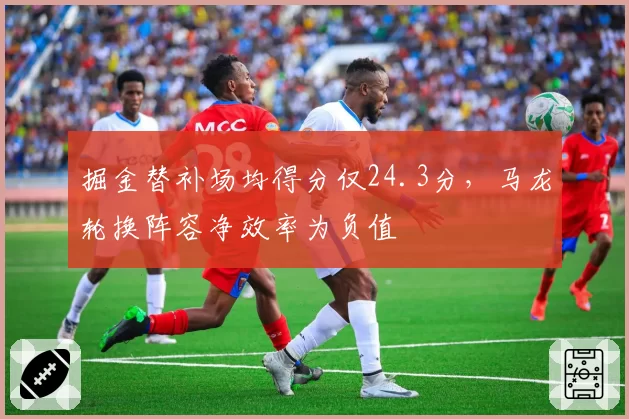 掘金替补场均得分仅24.3分，马龙轮换阵容净效率为负值