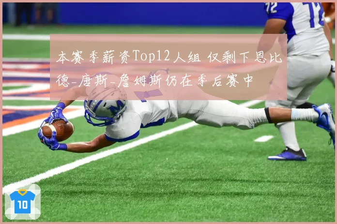 本赛季薪资Top12人组 仅剩下恩比德_唐斯_詹姆斯仍在季后赛中