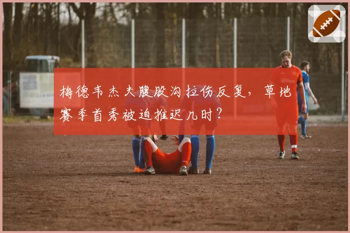 梅德韦杰夫腹股沟拉伤反复，草地赛季首秀被迫推迟几时？