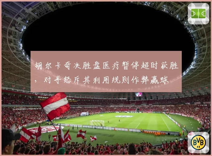 胡尔卡奇决胜盘医疗暂停超时获胜，对手怒斥其利用规则作弊赢球