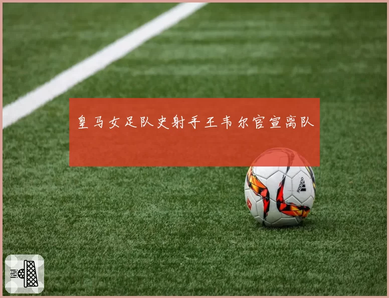 皇马女足队史射手王韦尔官宣离队