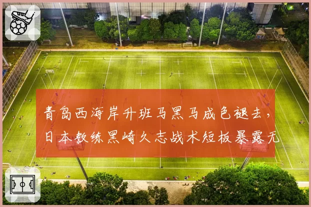 青岛西海岸升班马黑马成色褪去,日本教练黑崎久志战术短板暴露无遗?