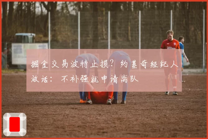 掘金交易波特止损？约基奇经纪人放话：不补强就申请离队
