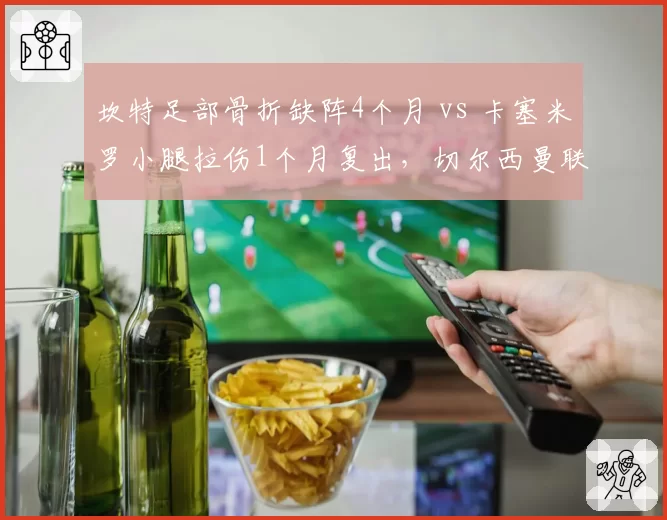 坎特足部骨折缺阵4个月 vs 卡塞米罗小腿拉伤1个月复出,切尔西曼联后腰屏障恢复周期