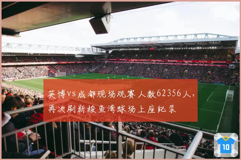 英博vs成都现场观赛人数62356人,再次刷新梭鱼湾球场上座纪录