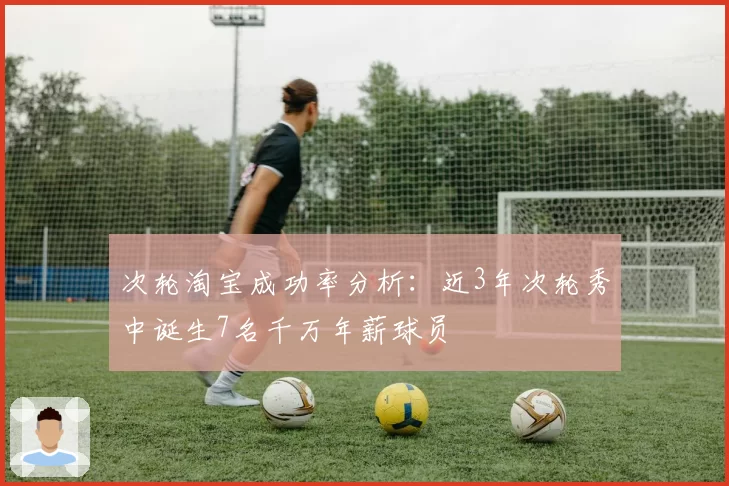 次轮淘宝成功率分析：近3年次轮秀中诞生7名千万年薪球员