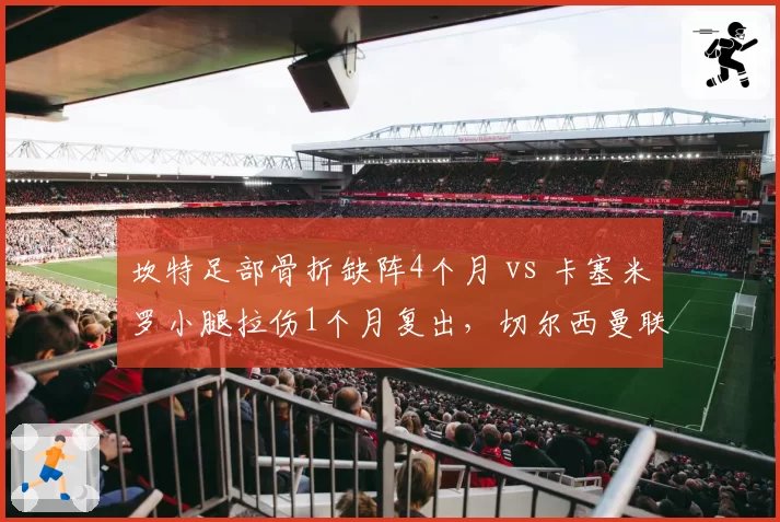 坎特足部骨折缺阵4个月 vs 卡塞米罗小腿拉伤1个月复出,切尔西曼联后腰屏障恢复周期
