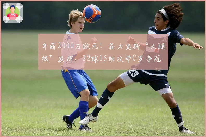 年薪2000万欧元！菲力克斯“大腿级”发挥，22球15助攻带C罗争冠