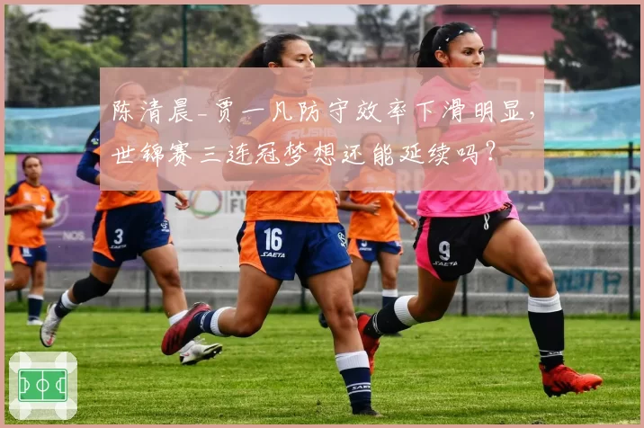 陈清晨_贾一凡防守效率下滑明显，世锦赛三连冠梦想还能延续吗？