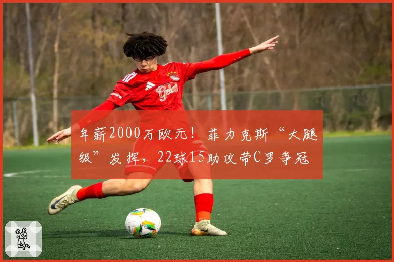 年薪2000万欧元！菲力克斯“大腿级”发挥，22球15助攻带C罗争冠