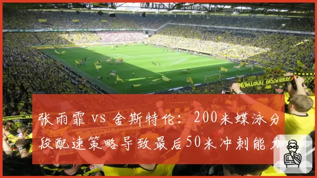 张雨霏 vs 舍斯特伦：200米蝶泳分段配速策略导致最后50米冲刺能力差异明显