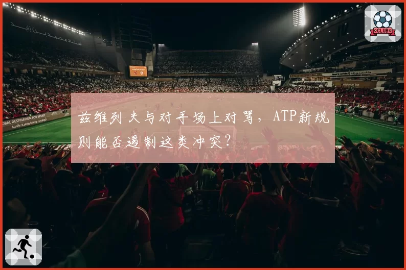 兹维列夫与对手场上对骂,ATP新规则能否遏制这类冲突?