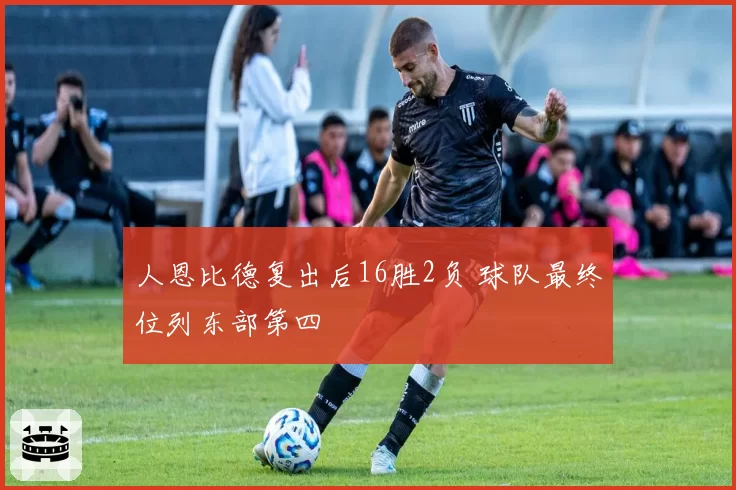 人恩比德复出后16胜2负 球队最终位列东部第四