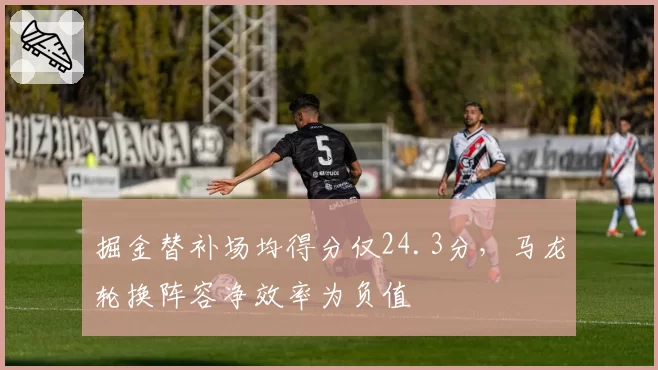 掘金替补场均得分仅24.3分，马龙轮换阵容净效率为负值