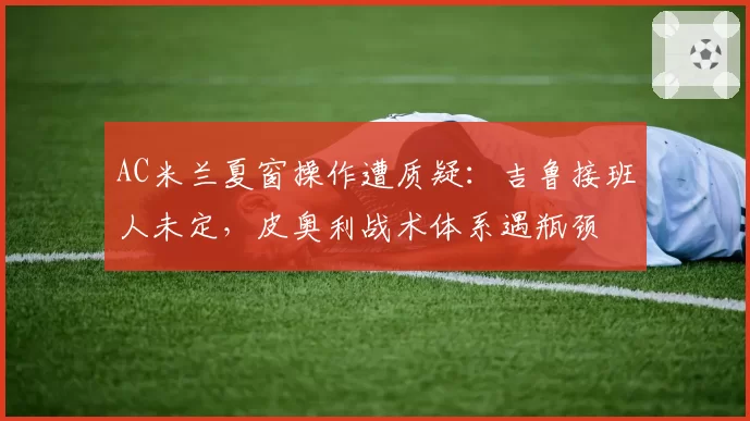AC米兰夏窗操作遭质疑:吉鲁接班人未定,皮奥利战术体系遇瓶颈