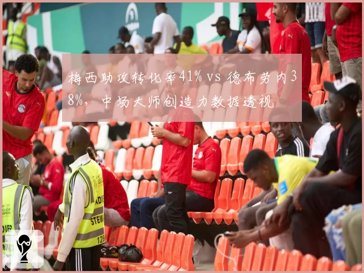 梅西助攻转化率41% vs 德布劳内38%，中场大师创造力数据透视
