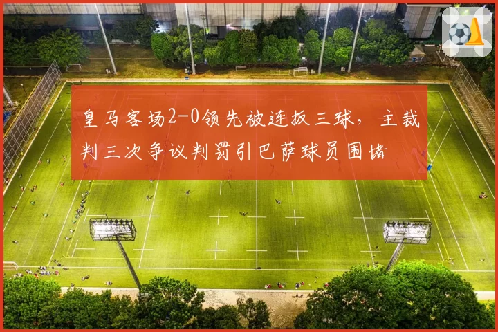 皇马客场2-0领先被连扳三球，主裁判三次争议判罚引巴萨球员围堵