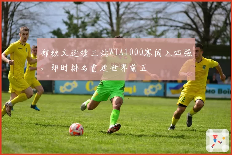 郑钦文连续三站WTA1000赛闯入四强，即时排名首进世界前五