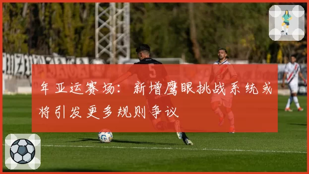 年亚运赛场：新增鹰眼挑战系统或将引发更多规则争议